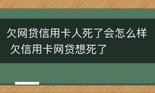 欠网贷信用卡人死了会怎么样 欠信用卡网贷想死了