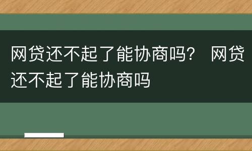 网贷还不起了能协商吗？ 网贷还不起了能协商吗