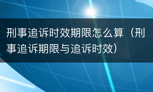 刑事追诉时效期限怎么算（刑事追诉期限与追诉时效）