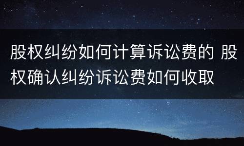 股权纠纷如何计算诉讼费的 股权确认纠纷诉讼费如何收取