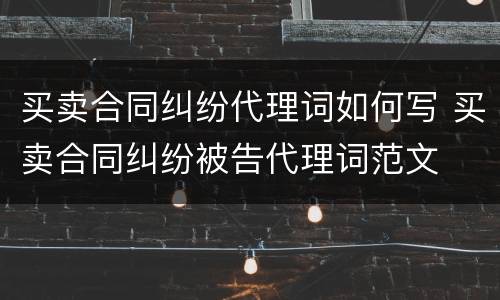 买卖合同纠纷代理词如何写 买卖合同纠纷被告代理词范文