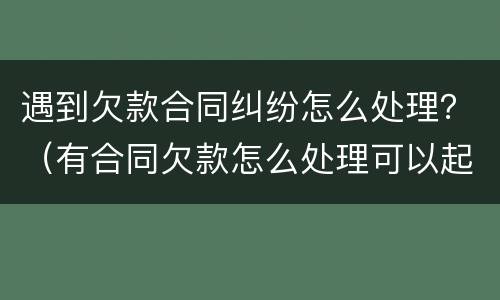 遇到欠款合同纠纷怎么处理？（有合同欠款怎么处理可以起诉吗）