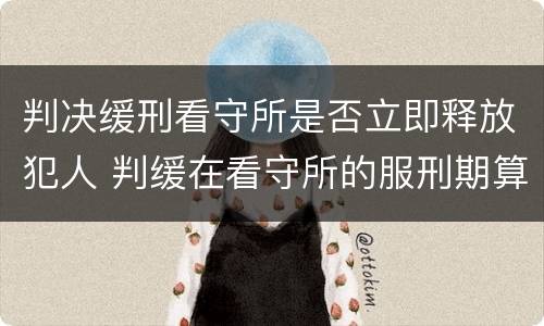 判决缓刑看守所是否立即释放犯人 判缓在看守所的服刑期算吗