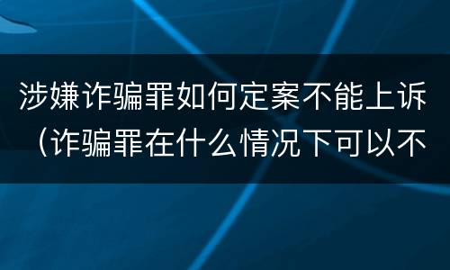 涉嫌诈骗罪如何定案不能上诉（诈骗罪在什么情况下可以不起诉）