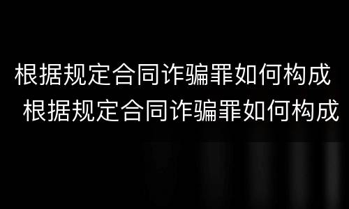 根据规定合同诈骗罪如何构成 根据规定合同诈骗罪如何构成犯罪
