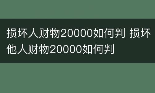 损坏人财物20000如何判 损坏他人财物20000如何判