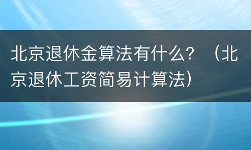 北京退休金算法有什么？（北京退休工资简易计算法）