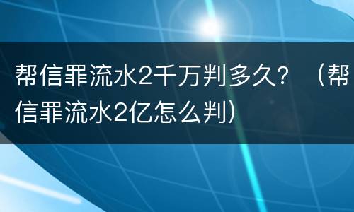 帮信罪流水2千万判多久？（帮信罪流水2亿怎么判）
