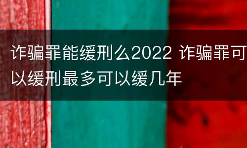 诈骗罪能缓刑么2022 诈骗罪可以缓刑最多可以缓几年