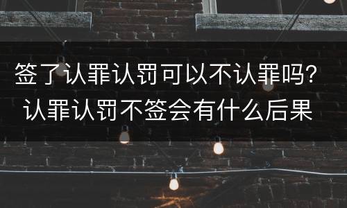 签了认罪认罚可以不认罪吗？ 认罪认罚不签会有什么后果