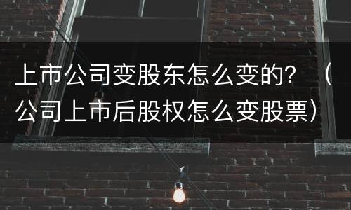 上市公司变股东怎么变的？（公司上市后股权怎么变股票）