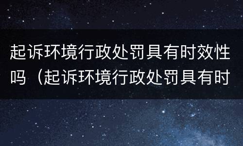 起诉环境行政处罚具有时效性吗（起诉环境行政处罚具有时效性吗）