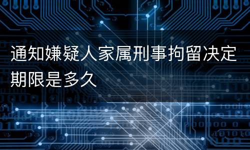 通知嫌疑人家属刑事拘留决定期限是多久