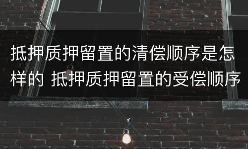抵押质押留置的清偿顺序是怎样的 抵押质押留置的受偿顺序