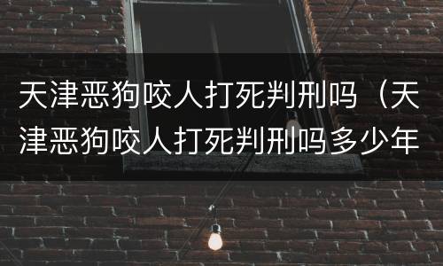 天津恶狗咬人打死判刑吗（天津恶狗咬人打死判刑吗多少年）