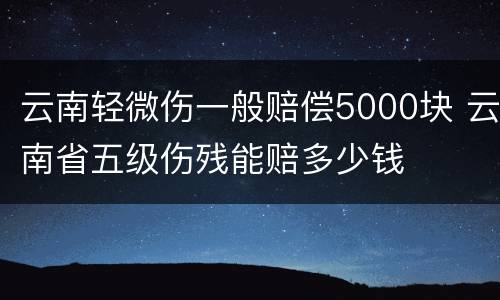 云南轻微伤一般赔偿5000块 云南省五级伤残能赔多少钱
