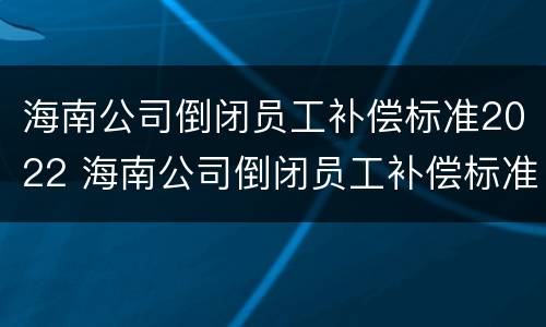 海南公司倒闭员工补偿标准2022 海南公司倒闭员工补偿标准2022咨询