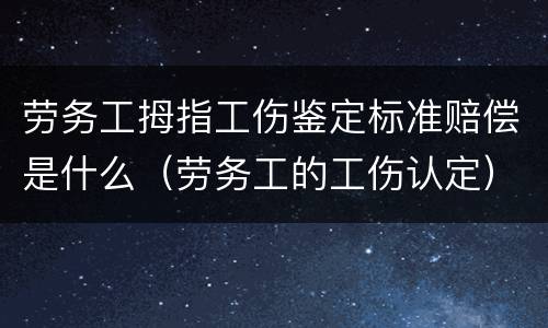 劳务工拇指工伤鉴定标准赔偿是什么（劳务工的工伤认定）