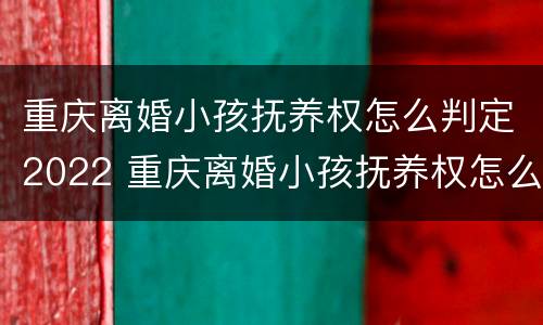 重庆离婚小孩抚养权怎么判定2022 重庆离婚小孩抚养权怎么判定2022年的