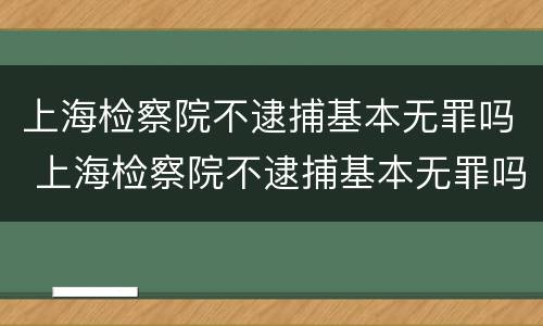 上海检察院不逮捕基本无罪吗 上海检察院不逮捕基本无罪吗为什么