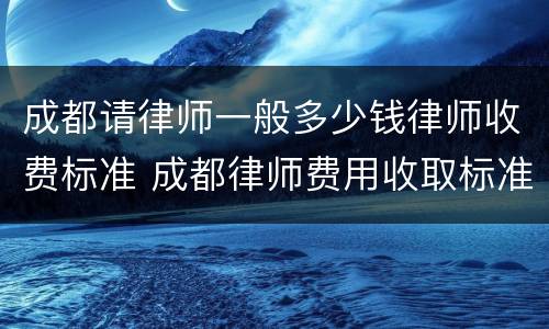 成都请律师一般多少钱律师收费标准 成都律师费用收取标准2021
