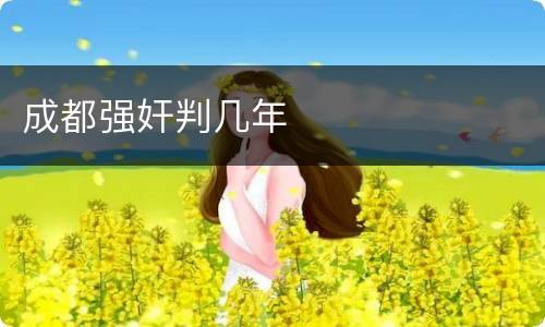 成都强奸判几年