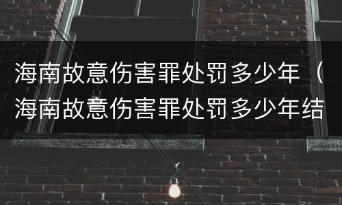 海南故意伤害罪处罚多少年（海南故意伤害罪处罚多少年结案）