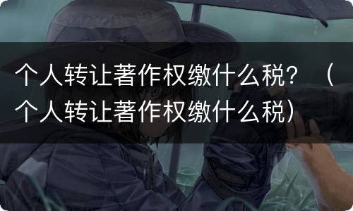 个人转让著作权缴什么税？（个人转让著作权缴什么税）