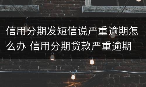 信用分期发短信说严重逾期怎么办 信用分期贷款严重逾期