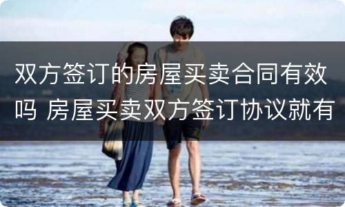 双方签订的房屋买卖合同有效吗 房屋买卖双方签订协议就有效吗