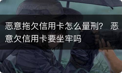 恶意拖欠信用卡怎么量刑？ 恶意欠信用卡要坐牢吗