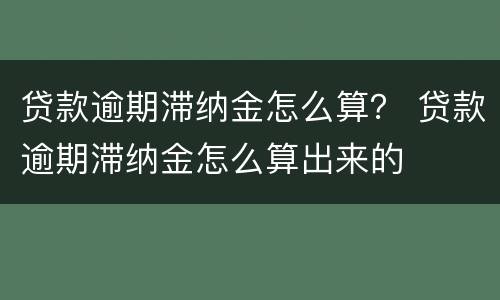 贷款逾期滞纳金怎么算？ 贷款逾期滞纳金怎么算出来的