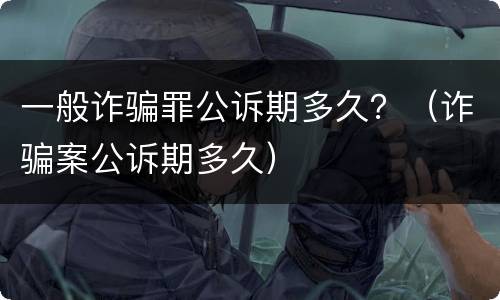 一般诈骗罪公诉期多久？（诈骗案公诉期多久）