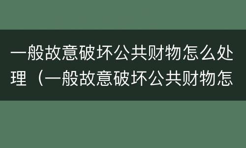 一般故意破坏公共财物怎么处理（一般故意破坏公共财物怎么处理好）