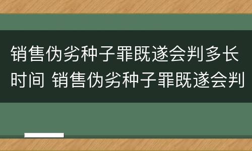 销售伪劣种子罪既遂会判多长时间 销售伪劣种子罪既遂会判多长时间呢