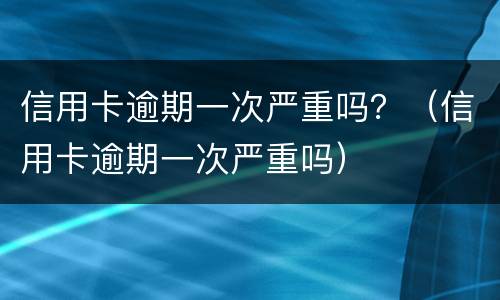 信用卡逾期一次严重吗？（信用卡逾期一次严重吗）