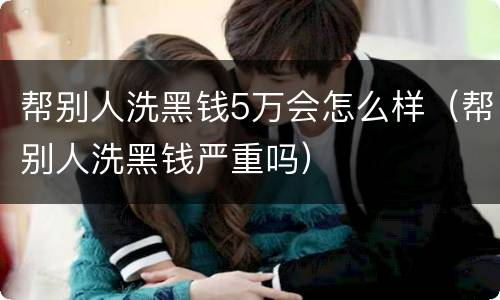 帮别人洗黑钱5万会怎么样（帮别人洗黑钱严重吗）