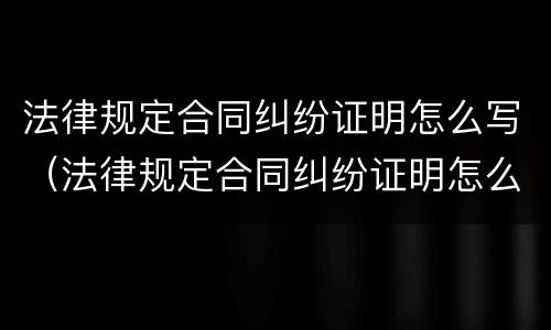 法律规定合同纠纷证明怎么写（法律规定合同纠纷证明怎么写才有效）