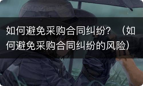 如何避免采购合同纠纷？（如何避免采购合同纠纷的风险）