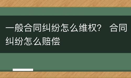 一般合同纠纷怎么维权？ 合同纠纷怎么赔偿