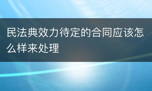 民法典效力待定的合同应该怎么样来处理