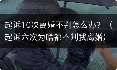 起诉10次离婚不判怎么办？（起诉六次为啥都不判我离婚）