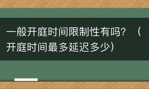 一般开庭时间限制性有吗？（开庭时间最多延迟多少）
