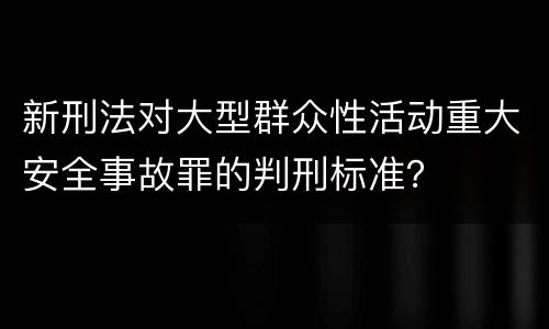 新刑法对大型群众性活动重大安全事故罪的判刑标准？