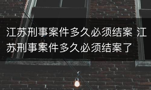 江苏刑事案件多久必须结案 江苏刑事案件多久必须结案了
