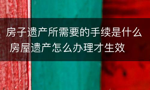 房子遗产所需要的手续是什么 房屋遗产怎么办理才生效