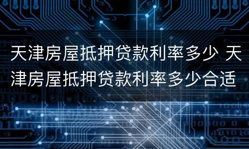 天津房屋抵押贷款利率多少 天津房屋抵押贷款利率多少合适