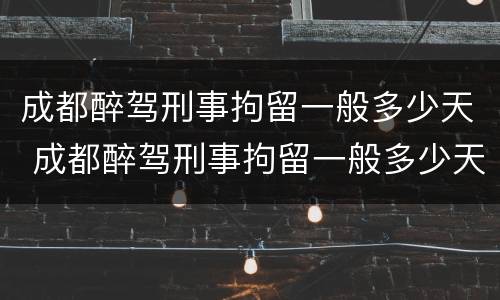 成都醉驾刑事拘留一般多少天 成都醉驾刑事拘留一般多少天放人