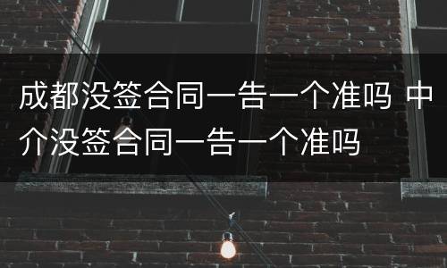 成都没签合同一告一个准吗 中介没签合同一告一个准吗