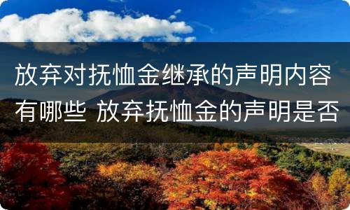 放弃对抚恤金继承的声明内容有哪些 放弃抚恤金的声明是否有效